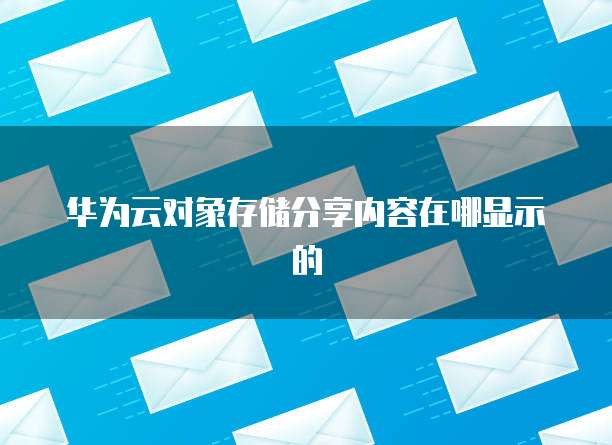 华为云对象存储分享内容在哪显示的