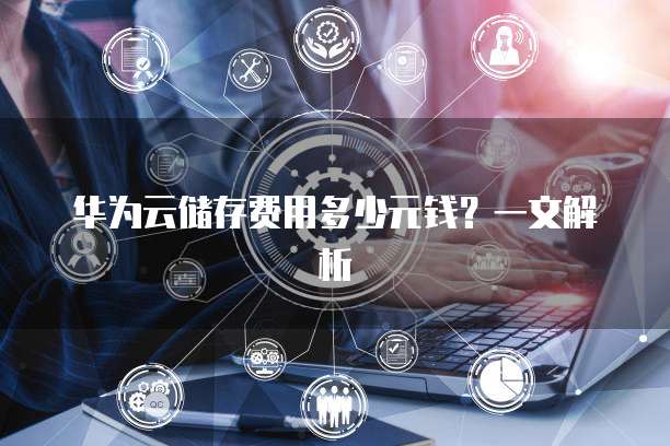 华为云储存费用多少元钱?一文解析