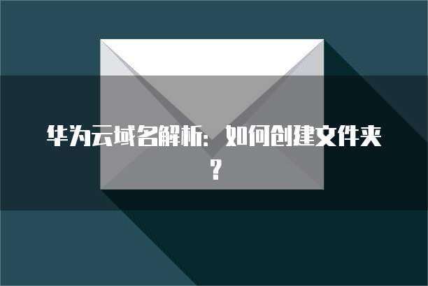 华为云域名解析:如何创建文件夹?