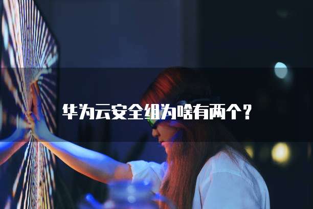 华为云安全组为啥有两个?