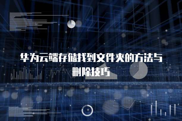 华为云端存储找到文件夹的方法与删除技巧