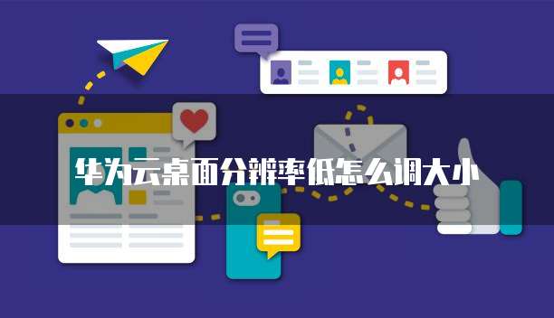 华为云桌面分辨率低怎么调大小