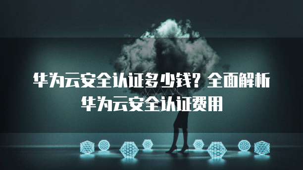 华为云安全认证多少钱?全面解析华为云安全认证费用