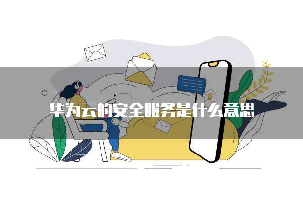 华为云的安全服务是什么意思