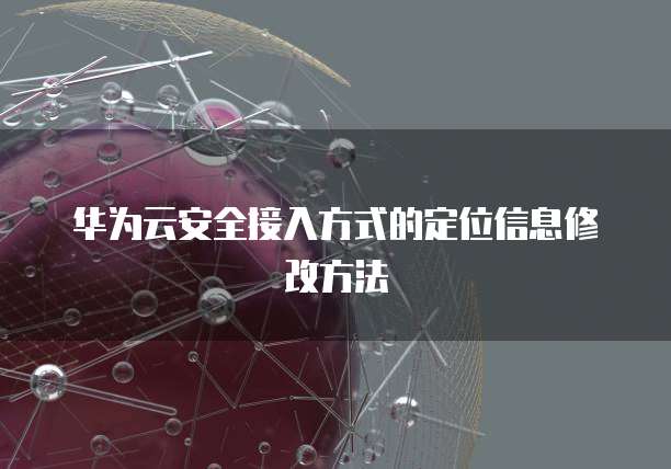 华为云安全接入方式的定位信息修改方法
