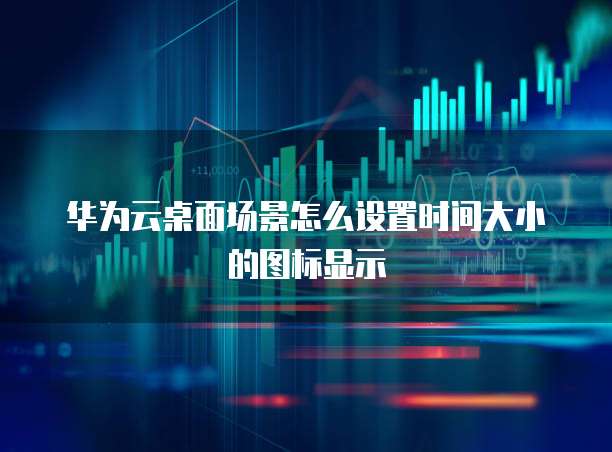 华为云桌面场景怎么设置时间大小的图标显示