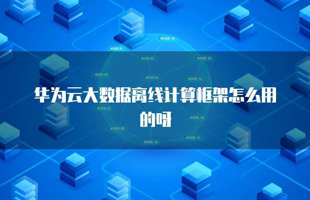 华为云大数据离线计算框架怎么用的呀