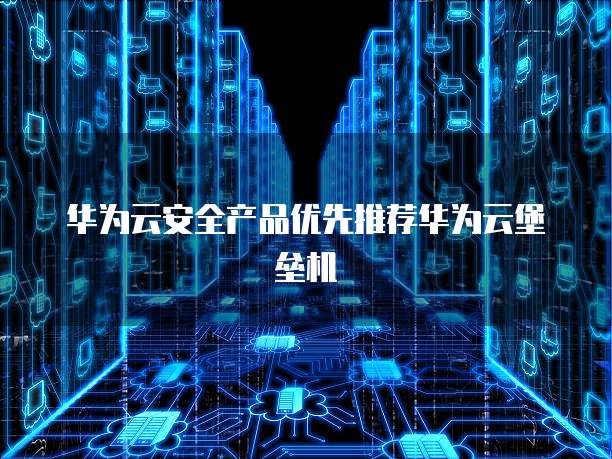 华为云安全产品优先推荐华为云堡垒机