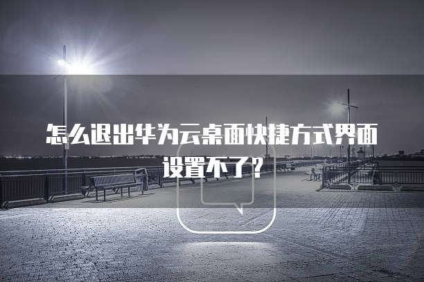 怎么退出华为云桌面快捷方式界面设置不了？