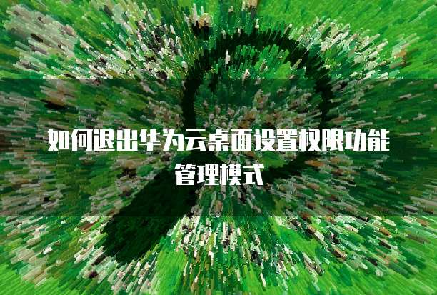 如何退出华为云桌面设置权限功能管理模式