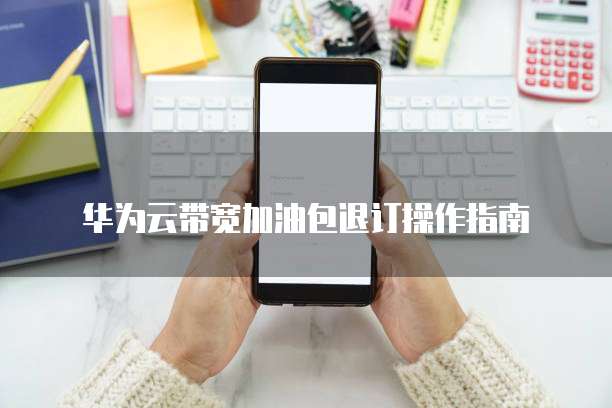 华为云带宽加油包退订操作指南