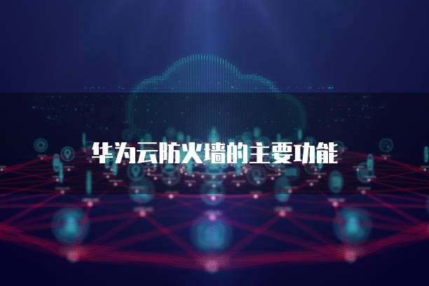 华为云防火墙的主要功能