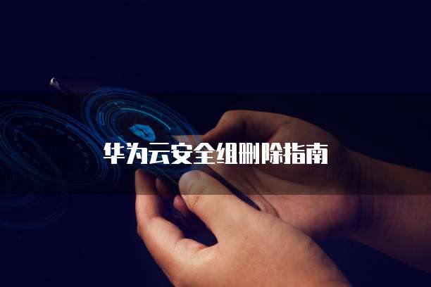 华为云安全组删除指南