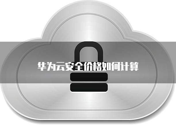 华为云安全价格如何计算
