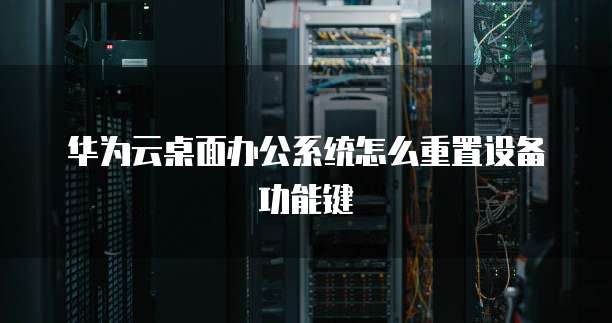 华为云桌面办公系统怎么重置设备功能键