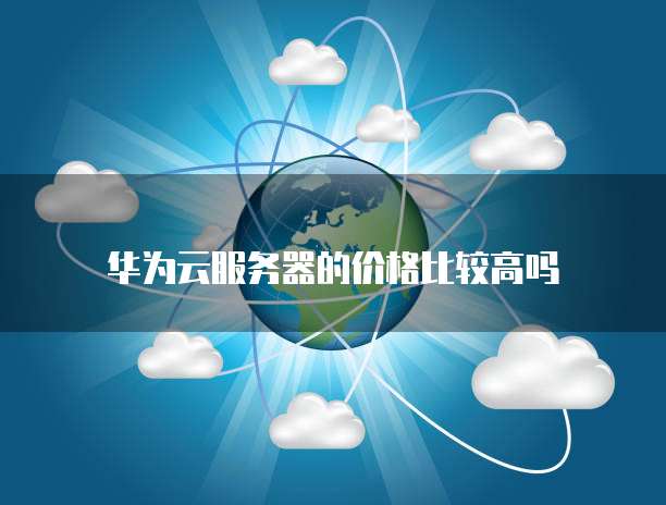 华为云服务器的价格比较高吗
