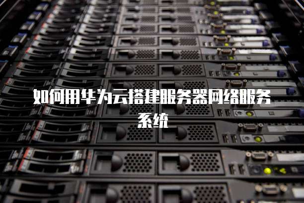 如何用华为云搭建服务器网络服务系统