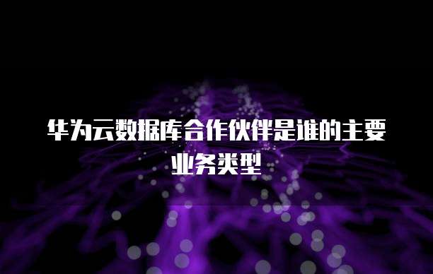 华为云数据库合作伙伴是谁的主要业务类型
