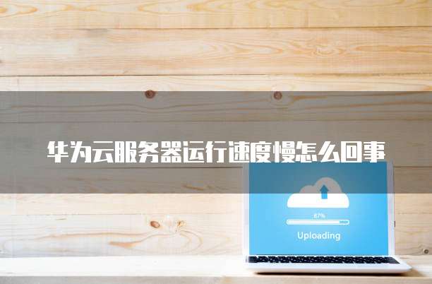 华为云服务器运行速度慢怎么回事