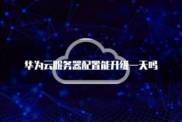 华为云服务器配置能升级一天吗