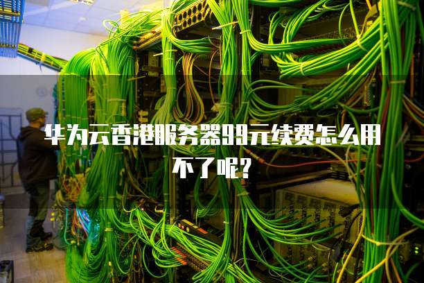华为云香港服务器99元续费怎么用不了呢?