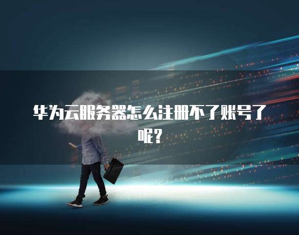 华为云服务器怎么注册不了账号了呢?