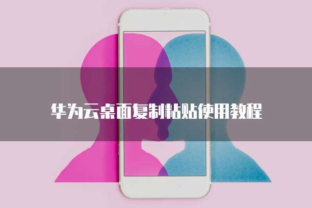 华为云桌面复制粘贴使用教程