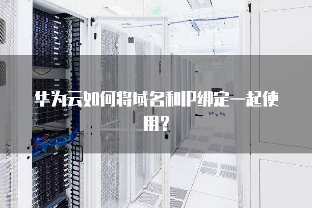 华为云如何将域名和IP绑定一起使用?