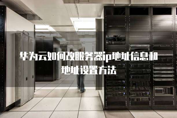 华为云如何改服务器ip地址信息和地址设置方法
