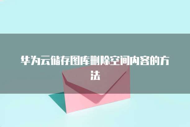 华为云储存图库删除空间内容的方法