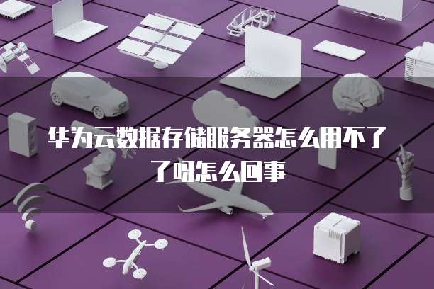 华为云数据存储服务器怎么用不了了呀怎么回事