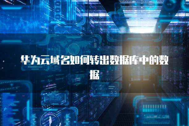 华为云域名如何转出数据库中的数据