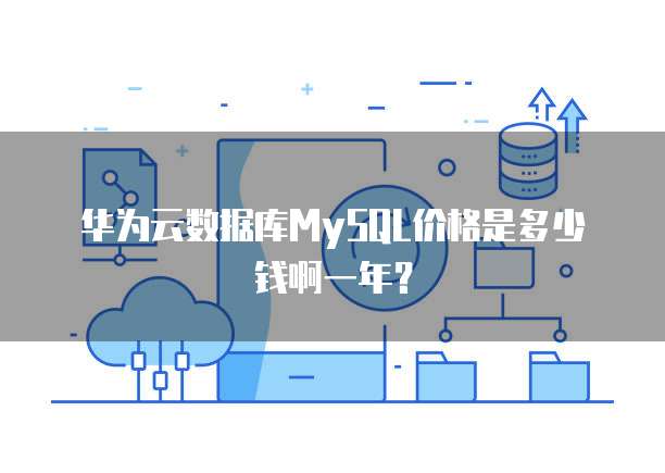 华为云数据库MySQL价格是多少钱啊一年？