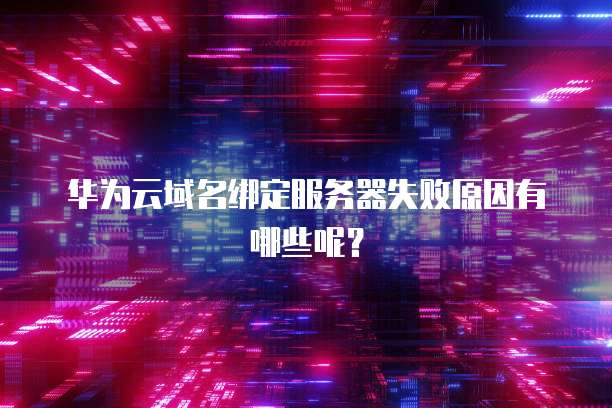 华为云域名绑定服务器失败原因有哪些呢?
