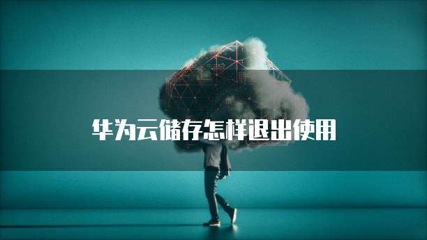 华为云储存怎样退出使用