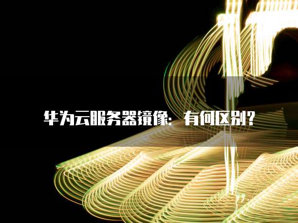 华为云服务器镜像:有何区别?