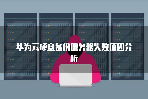 华为云硬盘备份服务器失败原因分析