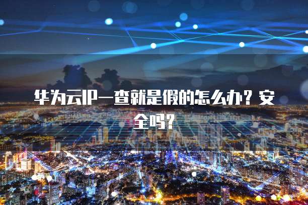 华为云IP一查就是假的怎么办？安全吗？