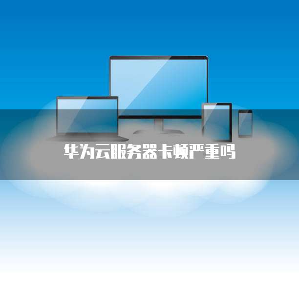 华为云服务器卡顿严重吗