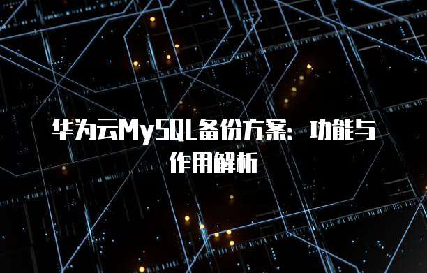 华为云MySQL备份方案：功能与作用解析