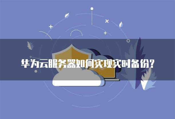 华为云服务器如何实现实时备份?