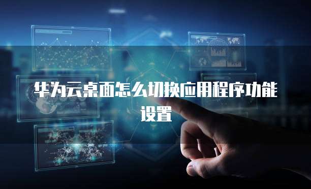 华为云桌面怎么切换应用程序功能设置