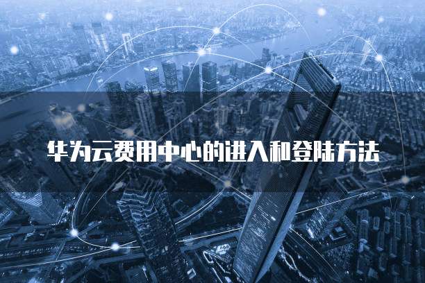 华为云费用中心的进入和登陆方法