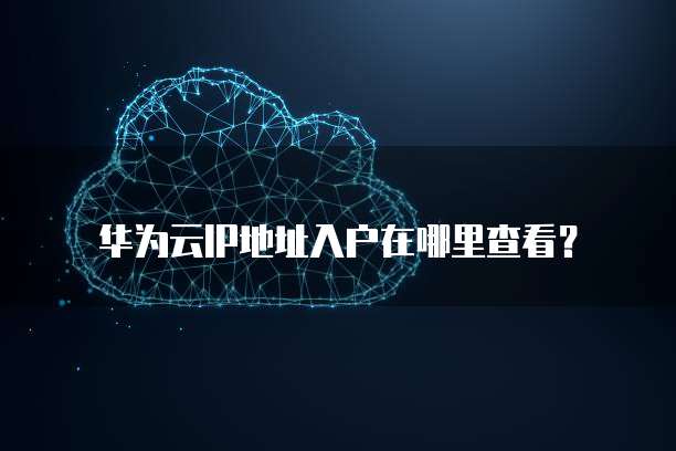华为云IP地址入户在哪里查看?