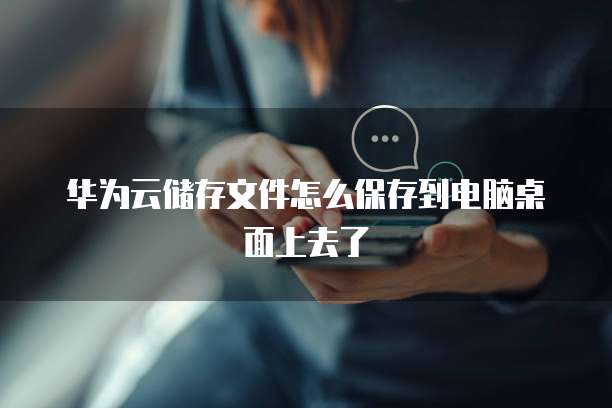 华为云储存文件怎么保存到电脑桌面上去了