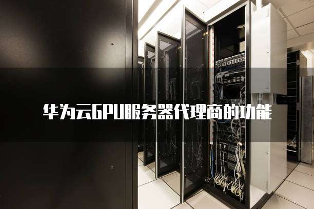 华为云GPU服务器代理商的功能