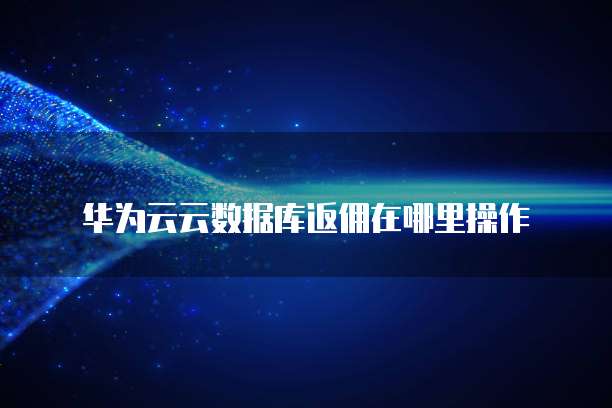 华为云云数据库返佣在哪里操作