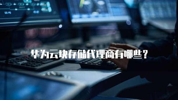 华为云块存储代理商有哪些?