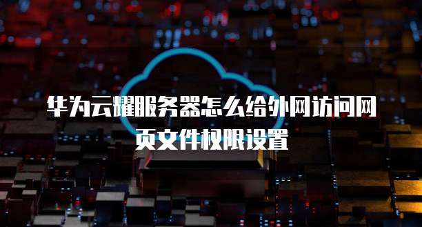 华为云耀服务器怎么给外网访问网页文件权限设置