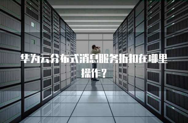 华为云分布式消息服务折扣在哪里操作?